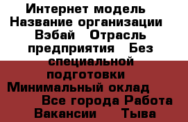 Интернет-модель › Название организации ­ Вэбай › Отрасль предприятия ­ Без специальной подготовки › Минимальный оклад ­ 150 000 - Все города Работа » Вакансии   . Тыва респ.